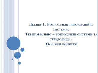 Розподілені інформаційні системи. Територіально - розподілені системи та середовища. Основні поняття. (Лекція 1)