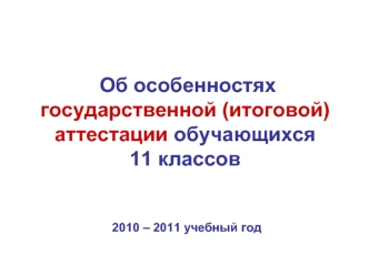 Об особенностях государственной (итоговой) аттестации обучающихся 11 классов 2010 – 2011 учебный год