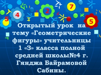 Открытый урок  на тему Геометрические фигуры учительницы 1 З класса полной средней школы№4 г.Гянджа Байрамовой Сабины.