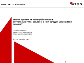 Рынок прямых инвестиций в России:актуальные типы сделок и в чем сегодня value added фондов?Дмитрий Федосовдиректор по инвестициям ATON CAPITAL PARTNERSМосква, октябрь 2009