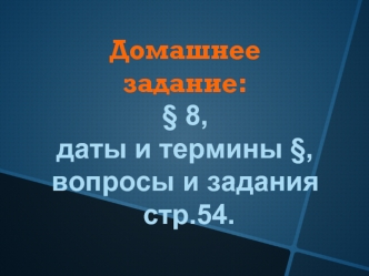 Домашнее задание:
§ 8,
даты и термины §,
вопросы и задания
 стр.54.