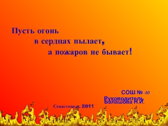 СОШ 40 Пусть огонь в сердцах пылает, в сердцах пылает, а пожаров не бывает ! а пожаров не бывает ! Севастополь 2011 СОШ 40 Руководитель Балашова Н.И.