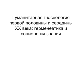 Гуманитарная гносеология первой половины и середины ХХ века: герменевтика и социология знания