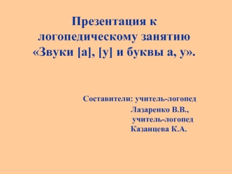 Презентация к логопедическому занятиюЗвуки [а], [у] и буквы а, у.                Составители: учитель-логопед                                                                             Лазаренко В.В.,                                                учител