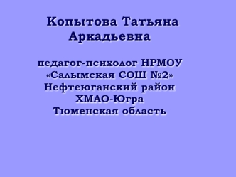 Копытова Татьяна
Аркадьевна 

педагог-психолог НРМОУ 
Салымская СОШ №2
Нефтеюганский район
ХМАО-Югра
Тюменская область