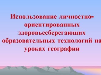 Использование личностно-ориентированных здоровьесберегающих образовательных технологий на уроках географии