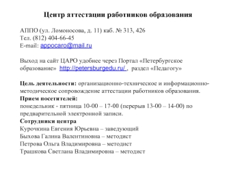 Центр аттестации работников образования 

АППО (ул. Ломоносова, д. 11) каб. № 313, 426Тел. (812) 404-66-45E-mail: appocaro@mail.ru

Выход на сайт ЦАРО удобнее через Портал Петербургское образование  http://petersburgedu.ru/ ,  раздел Педагогу

Цель деятел