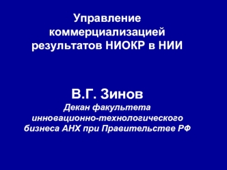 Управление 
коммерциализацией результатов НИОКР в НИИ


В.Г. Зинов
Декан факультета 
инновационно-технологического бизнеса АНХ при Правительстве РФ