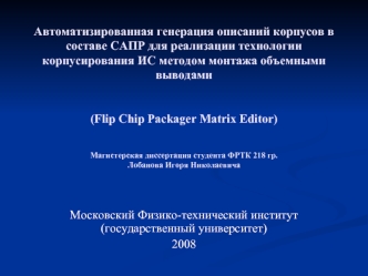 Автоматизированная генерация описаний корпусов в составе САПР для реализации технологии корпусирования ИС методом монтажа объемными выводами (Flip Chip Packager Matrix Editor)Магистерская диссертация студента ФРТК 218 гр.Лобанова Игоря Николаевича