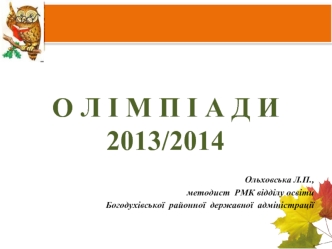 О Л І М П І А Д И
2013/2014

Ольховська Л.П.,  
методист  РМК відділу освіти 
Богодухівської  районної  державної  адміністрації