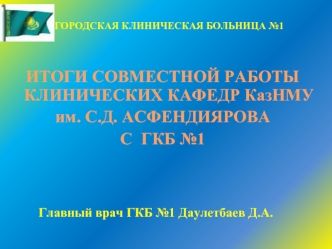 ИТОГИ СОВМЕСТНОЙ РАБОТЫ КЛИНИЧЕСКИХ КАФЕДР КазНМУ 
им. С.Д. АСФЕНДИЯРОВА 
С  ГКБ №1