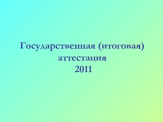 Государственная (итоговая) аттестация  2011