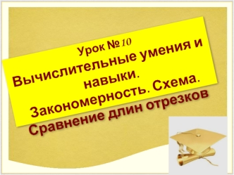 Урок №10
Вычислительные умения и навыки.
Закономерность. Схема. 
Сравнение длин отрезков