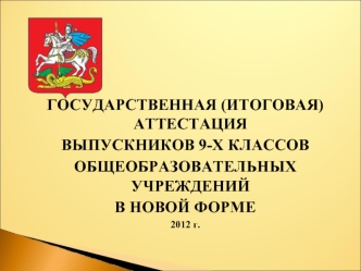 ГОСУДАРСТВЕННАЯ (ИТОГОВАЯ)АТТЕСТАЦИЯ 
ВЫПУСКНИКОВ 9-Х КЛАССОВ
ОБЩЕОБРАЗОВАТЕЛЬНЫХ УЧРЕЖДЕНИЙ
В НОВОЙ ФОРМЕ
2012 г.