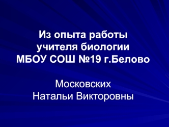 Из опыта работы учителя биологии МБОУ СОШ №19 г.Белово Московских Натальи Викторовны