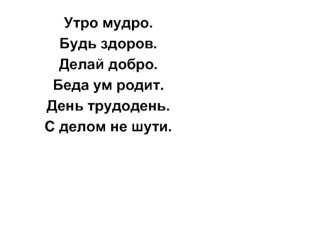 Утро мудро. 
Будь здоров.
Делай добро.
Беда ум родит. 
День трудодень.
С делом не шути.