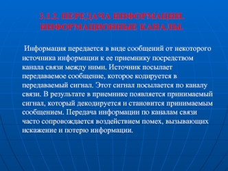 Информация передается в виде сообщений от некоторого источника информации к ее приемнику посредством канала связи между ними. Источник посылает передаваемое сообщение, которое кодируется в передаваемый сигнал. Этот сигнал посылается по каналу связи. В рез