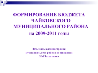 ФОРМИРОВАНИЕ БЮДЖЕТА ЧАЙКОВСКОГО МУНИЦИПАЛЬНОГО РАЙОНА 
на 2009-2011 годы


Зам.главы администрации 
муниципального района по финансам
З.М.Захваткина