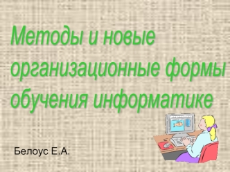 Методы и новые 
организационные формы 
обучения информатике