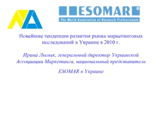 Новейшие тенденции развития рынка маркетинговых исследований в Украине в 2010 г.Ирина Лылык, генеральный директор Украинской Ассоциации Маркетинга, национальный представитель ESOMAR в Украине