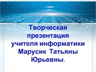 Творческая   презентация учителя информатики Марусик  Татьяны Юрьевны.