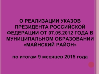 О РЕАЛИЗАЦИИ УКАЗОВ ПРЕЗИДЕНТА РОССИЙСКОЙ ФЕДЕРАЦИИ ОТ 07.05.2012 ГОДА В МУНИЦИПАЛЬНОМ ОБРАЗОВАНИИ МАЙНСКИЙ РАЙОН

по итогам 9 месяцев 2015 года