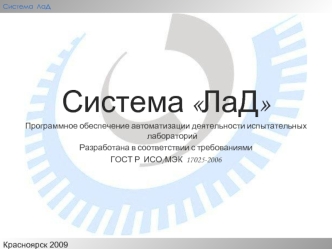 Система ЛаД 
Программное обеспечение автоматизации деятельности испытательных  лабораторий
Разработана в соответствии с требованиями 
ГОСТ Р  ИСО/МЭК  17025-2006