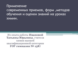 Применение современных приемов, форм ,методов обучения и оценки знаний на уроках химии.