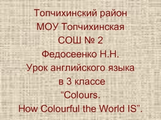 Топчихинский район
МОУ Топчихинская 
СОШ № 2
Федосеенко Н.Н.
Урок английского языка
 в 3 классе
“Colours. 
How Colourful the World IS”.