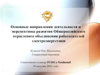 Основные направления деятельности и перспективы развития Общероссийского отраслевого объединения работодателей электроэнергетики

Куликов Олег Васильевич,
Генеральный директор

Совместный семинар РСПП и Nordmetall
31 августа 2011 года