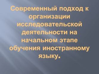 Современный подход к организации исследовательской деятельности на начальном этапе обучения иностранному языку.