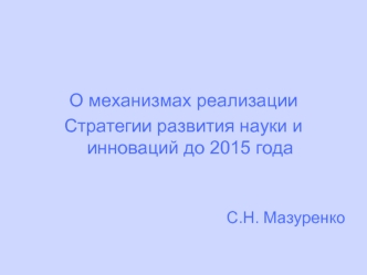 О механизмах реализации 
Стратегии развития науки и инноваций до 2015 года


С.Н. Мазуренко