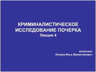 КРИМИНАЛИСТИЧЕСКОЕ 
ИССЛЕДОВАНИЕ ПОЧЕРКА
Лекция 4



ассистент 
Петров Илья Валентинович