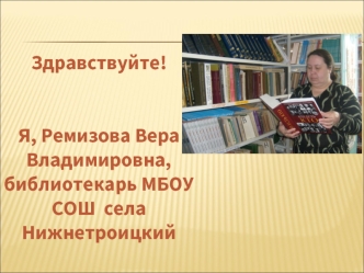 Здравствуйте!

Я, Ремизова Вера  Владимировна,  библиотекарь МБОУ  СОШ  села  Нижнетроицкий