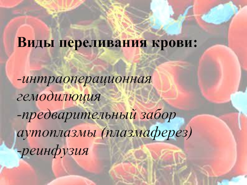 Виды переливания крови:  -интраоперационная гемодилюция -предварительный	забор аутоплазмы (плазмаферез)  -реинфузия