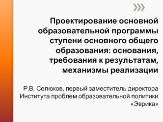 Проектирование основной образовательной программы ступени основного общего образования: основания, требования к результатам, механизмы реализацииР.В. Селюков, первый заместитель директора Института проблем образовательной политики Эврика