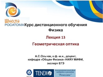 Курс дистанционного обучения 
Физика
Лекция 13      
Геометрическая оптика

А.С.Ольчак, к.ф.-м.н., доцент, 
кафедра Общая Физика НИЯУ МИФИ, 
эксперт ЕГЭ