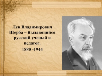 Лев Владимирович Щерба – в ыдающийся русский ученый и педагог. 1880 -1944.