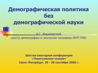 Демографическая политика без демографической науки А.Г. ВишневскийЦентр демографии и экологии человека ИНП РАН