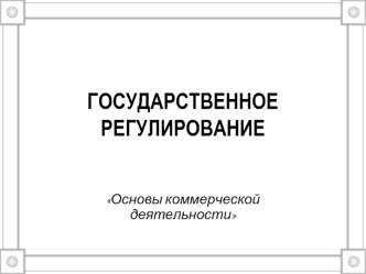 Государственное регулирование. Основы коммерческой деятельности