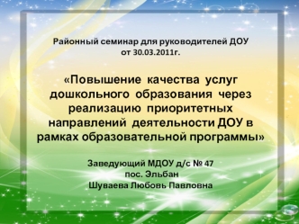 Районный семинар для руководителей ДОУот 30.03.2011г.Повышение  качества  услуг  дошкольного  образования  через реализацию  приоритетных направлений  деятельности ДОУ в рамках образовательной программыЗаведующий МДОУ д/с № 47 пос. Эльбан Шуваева Любовь П