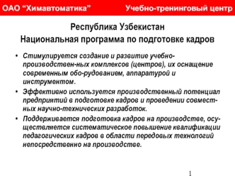 Республика Узбекистан
Национальная программа по подготовке кадров
 
Стимулируется создание и развитие учебно-производствен-ных комплексов (центров), их оснащение современным обо-рудованием, аппаратурой и инструментом. 
Эффективно используется производстве