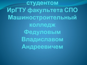 Презентация подготовлена студентом ИрГТУ факультета СПО Машиностроительный колледж Федуловым Владиславом Андреевичем