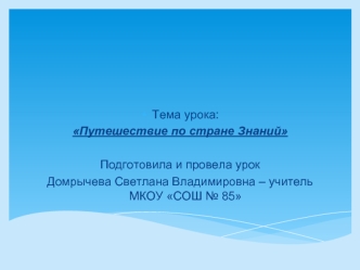 Тема урока:
Путешествие по стране Знаний

Подготовила и провела урок
Домрычева Светлана Владимировна – учитель МКОУ СОШ № 85