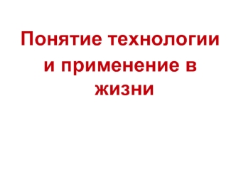 Понятие технологии 
и применение в жизни