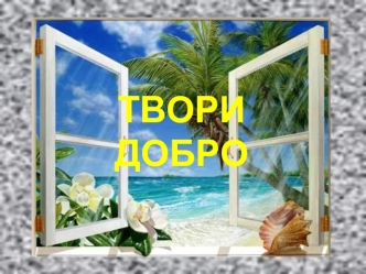 ТВОРИ   ДОБРО