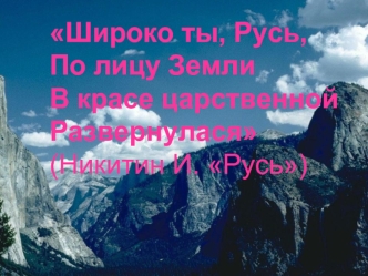 Широко ты, Русь,
По лицу Земли
В красе царственной 
Развернулася
(Никитин И. Русь)