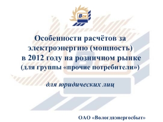 Особенности расчётов за электроэнергию (мощность)
 в 2012 году на розничном рынке 
(для группы прочие потребители)

для юридических лиц




ОАО Вологдаэнергосбыт