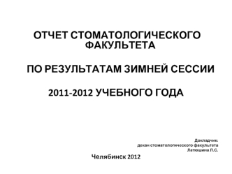 ОТЧЕТ СТОМАТОЛОГИЧЕСКОГО ФАКУЛЬТЕТА

    ПО РЕЗУЛЬТАТАМ ЗИМНЕЙ СЕССИИ
 
2011-2012 УЧЕБНОГО ГОДА





Докладчик: 
декан стоматологического факультета 
Латюшина Л.С.
Челябинск 2012