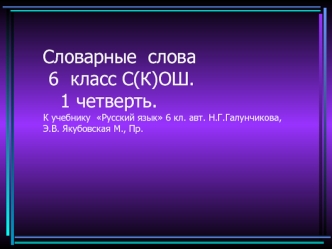 Словарные  слова 6  класс С(К)ОШ.   1 четверть.К учебнику  Русский язык 6 кл. авт. Н.Г.Галунчикова,Э.В. Якубовская М., Пр.